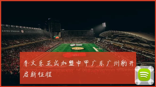 李文乐正式加盟中甲广东广州豹开启新征程