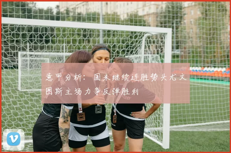 意甲分析：国米继续连胜势头尤文图斯主场力争反弹胜利