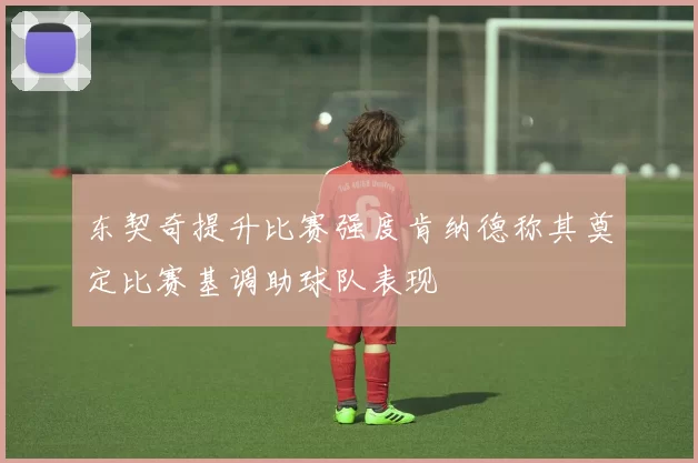 东契奇提升比赛强度肯纳德称其奠定比赛基调助球队表现