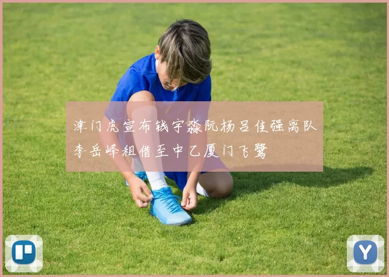 津门虎宣布钱宇淼阮杨吕佳强离队李岳峰租借至中乙厦门飞鹭