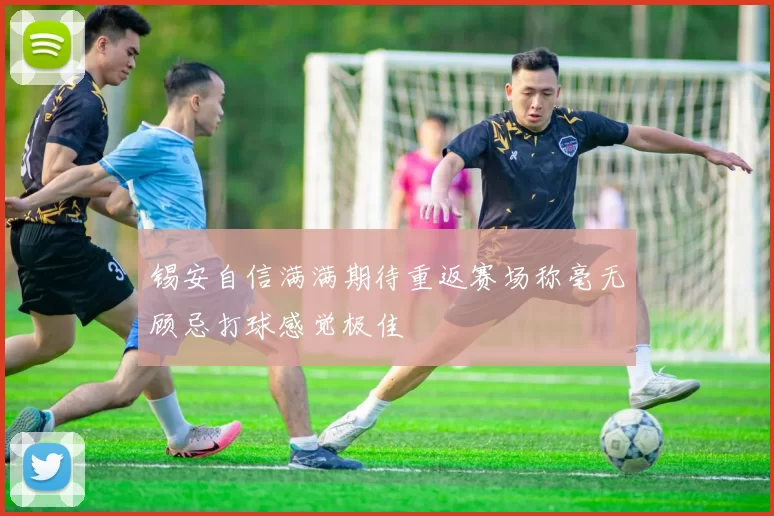 锡安自信满满期待重返赛场称毫无顾忌打球感觉极佳