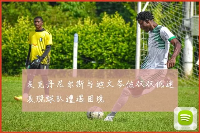 麦克丹尼尔斯与迪文岑佐双双低迷表现球队遭遇困境