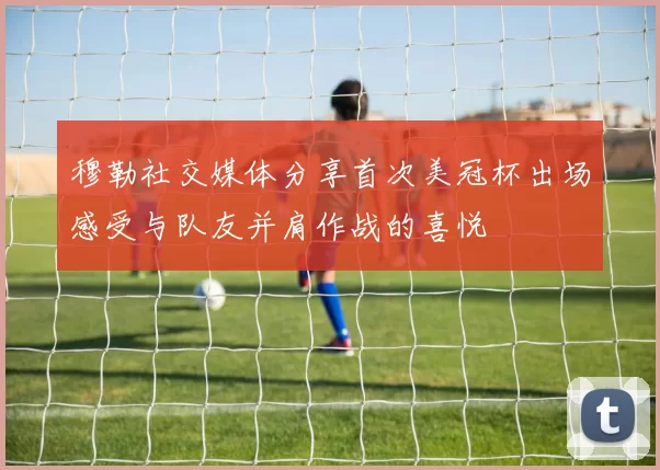 穆勒社交媒体分享首次美冠杯出场感受与队友并肩作战的喜悦