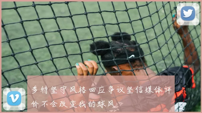 多特坚守风格回应争议坚信媒体评价不会改变我的球风