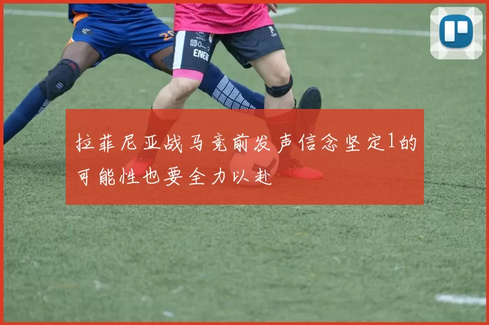 拉菲尼亚战马竞前发声信念坚定1的可能性也要全力以赴