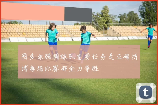 图多尔强调球队首要任务是正确拼搏每场比赛都全力争胜