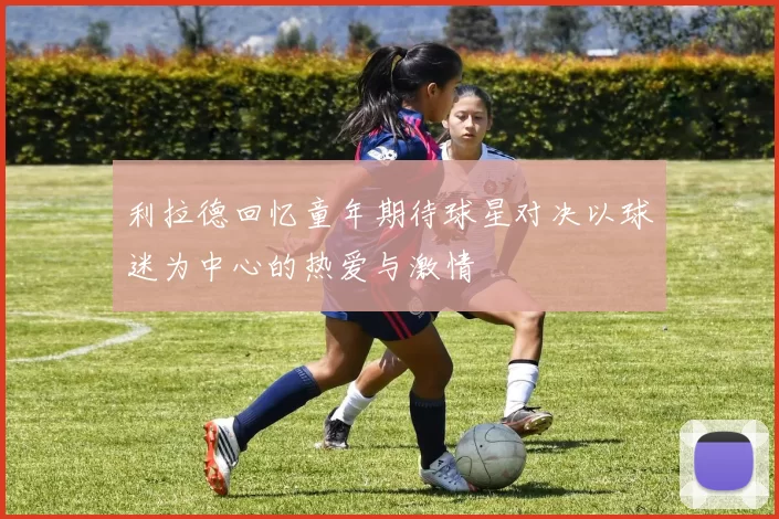 利拉德回忆童年期待球星对决以球迷为中心的热爱与激情