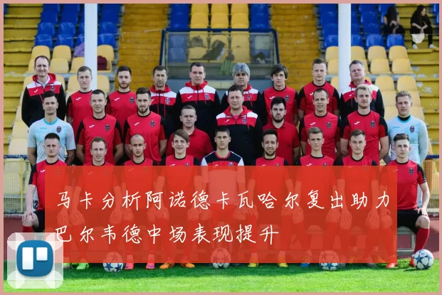 马卡分析阿诺德卡瓦哈尔复出助力巴尔韦德中场表现提升
