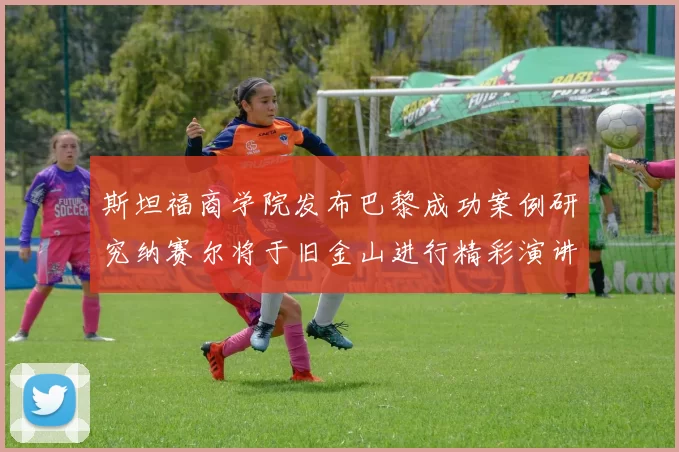 斯坦福商学院发布巴黎成功案例研究纳赛尔将于旧金山进行精彩演讲