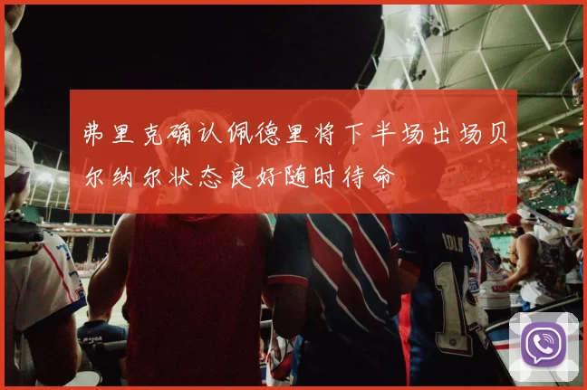 弗里克确认佩德里将下半场出场贝尔纳尔状态良好随时待命