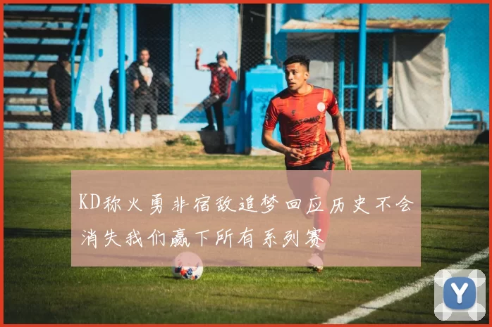KD称火勇非宿敌追梦回应历史不会消失我们赢下所有系列赛