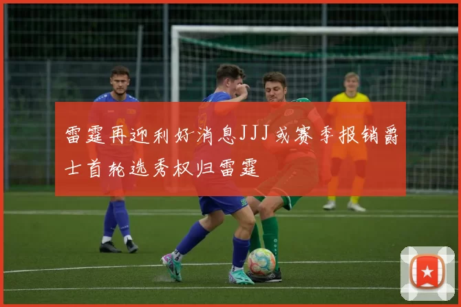 雷霆再迎利好消息JJJ或赛季报销爵士首轮选秀权归雷霆